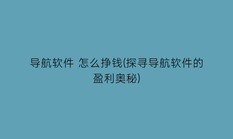 导航软件怎么挣钱(探寻导航软件的盈利奥秘)